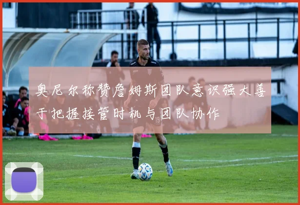 奥尼尔称赞詹姆斯团队意识强大善于把握接管时机与团队协作