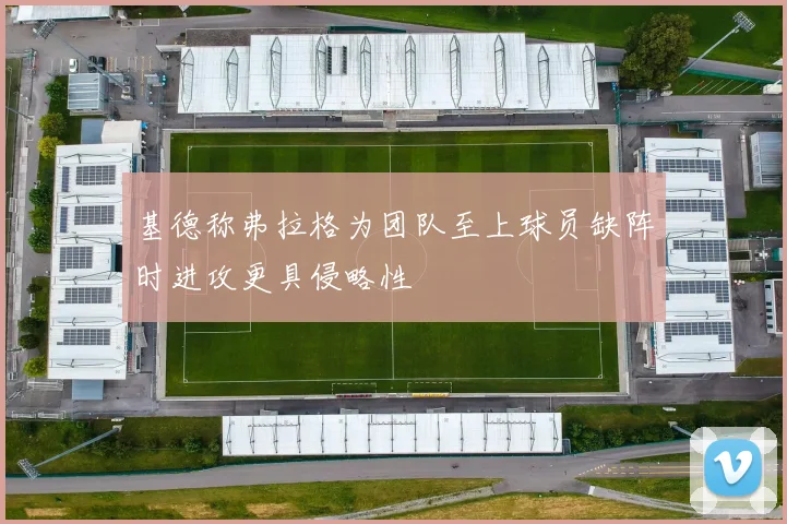 基德称弗拉格为团队至上球员缺阵时进攻更具侵略性