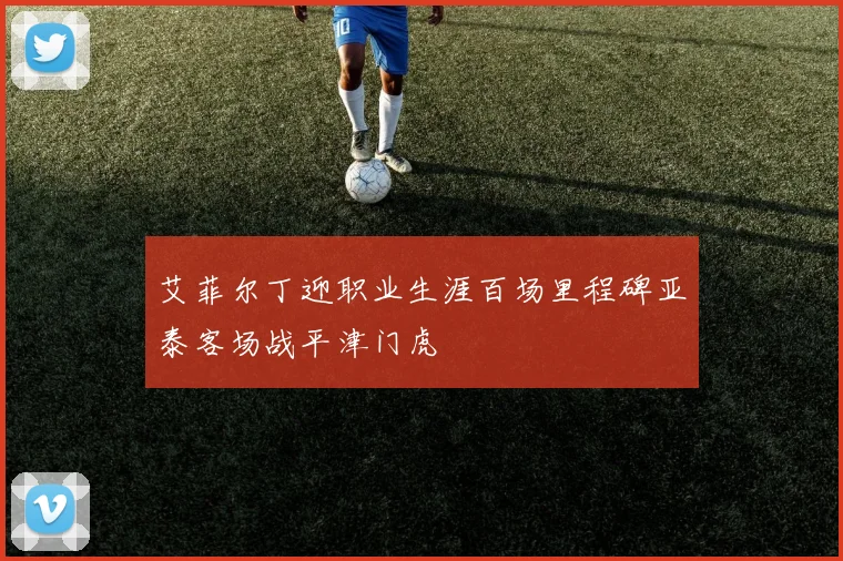 艾菲尔丁迎职业生涯百场里程碑亚泰客场战平津门虎