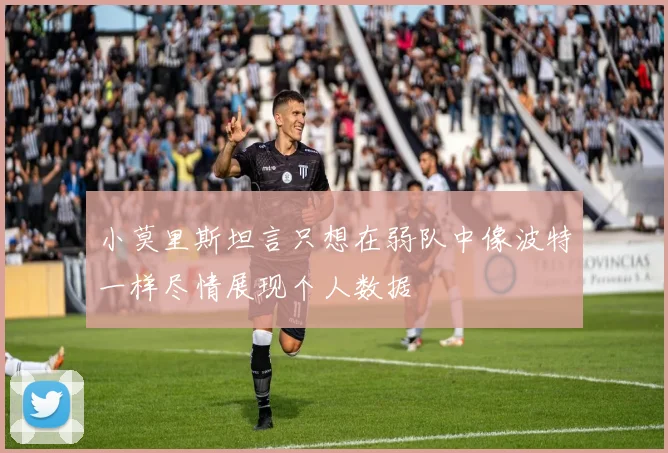 小莫里斯坦言只想在弱队中像波特一样尽情展现个人数据