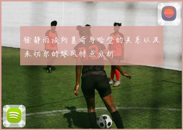 徐静雨谈约基奇与哈登的关系以及米切尔的球风特点分析