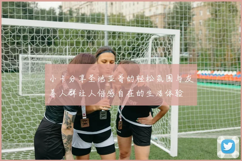 小卡分享圣地亚哥的轻松氛围与友善人群让人倍感自在的生活体验