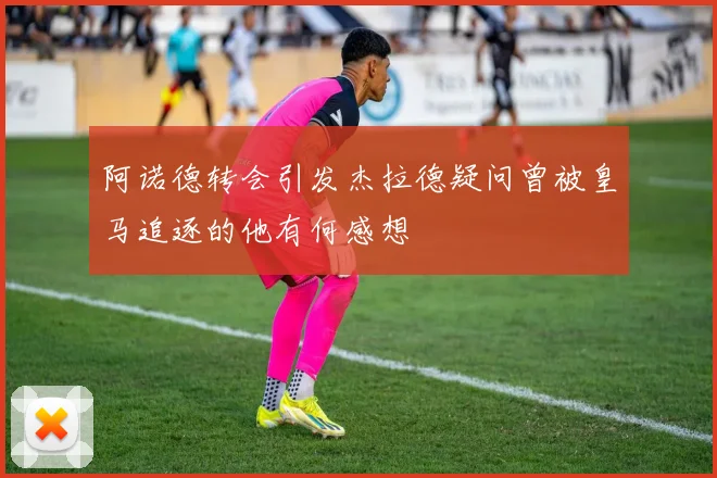 阿诺德转会引发杰拉德疑问曾被皇马追逐的他有何感想