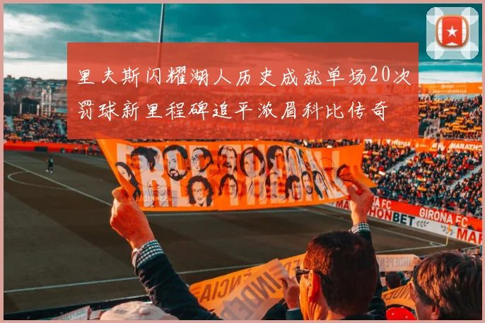 里夫斯闪耀湖人历史成就单场20次罚球新里程碑追平浓眉科比传奇
