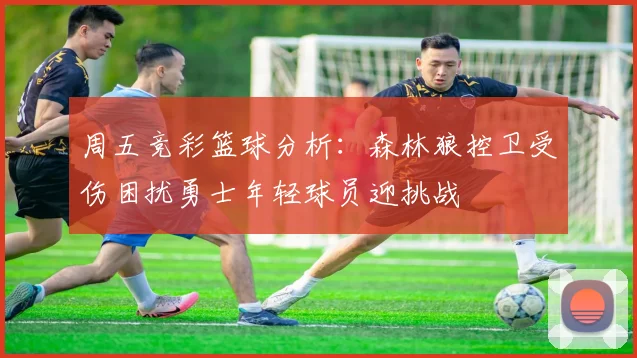 周五竞彩篮球分析：森林狼控卫受伤困扰勇士年轻球员迎挑战