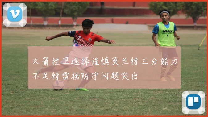 火箭控卫选择谨慎莫兰特三分能力不足特雷杨防守问题突出