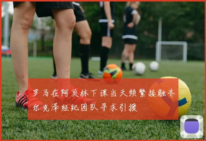 罗马在阿莫林下课当天频繁接触齐尔克泽经纪团队寻求引援