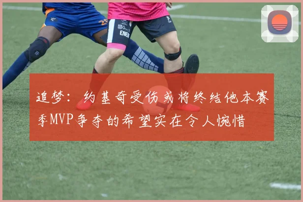 追梦：约基奇受伤或将终结他本赛季MVP争夺的希望实在令人惋惜