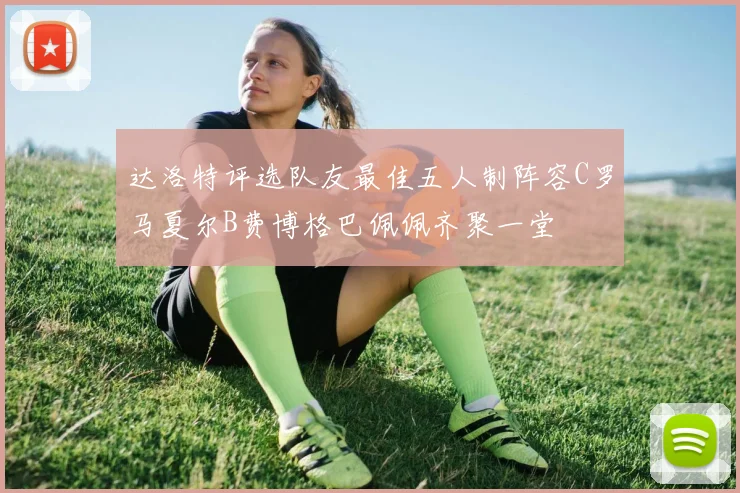 达洛特评选队友最佳五人制阵容C罗马夏尔B费博格巴佩佩齐聚一堂