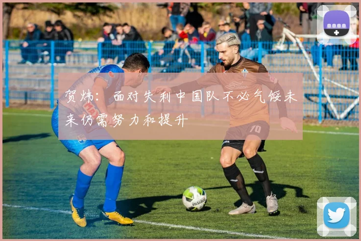 贺炜：面对失利中国队不必气馁未来仍需努力和提升