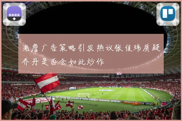 老詹广告策略引发热议张佳玮质疑乔丹是否会如此炒作