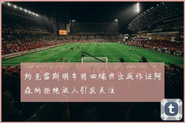 约克雷斯明年将回瑞典出庭作证阿森纳拒绝放人引发关注