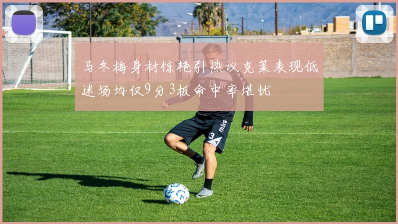 马冬梅身材惊艳引热议克莱表现低迷场均仅9分3板命中率堪忧