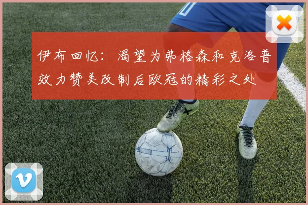 伊布回忆：渴望为弗格森和克洛普效力赞美改制后欧冠的精彩之处