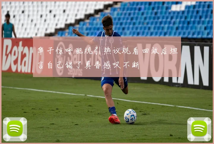 华子惊呼犯规引热议观看回放后坦言自己错了真香感叹不断