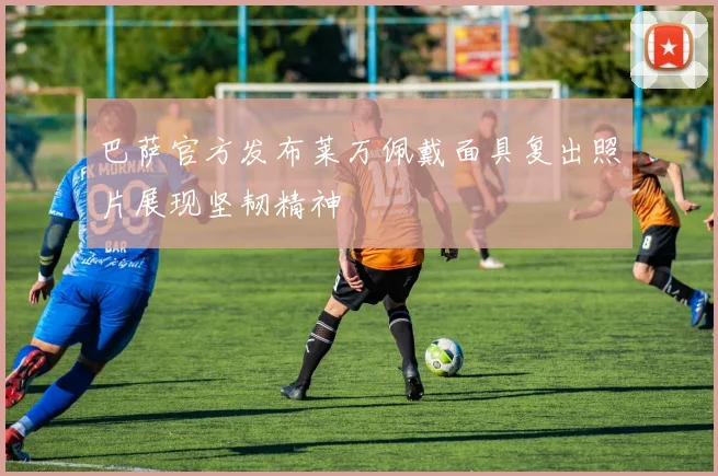 巴萨官方发布莱万佩戴面具复出照片展现坚韧精神