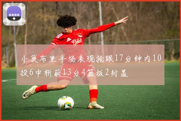 小莫布里半场表现抢眼17分钟内10投6中斩获13分4篮板2封盖