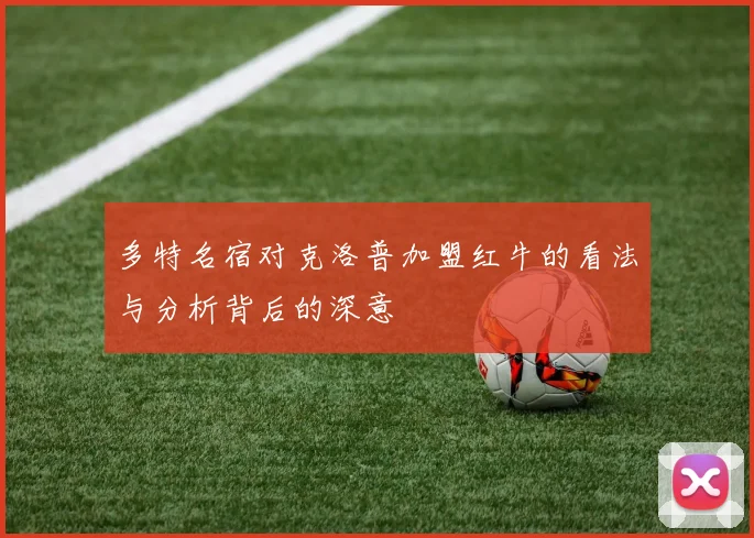 多特名宿对克洛普加盟红牛的看法与分析背后的深意