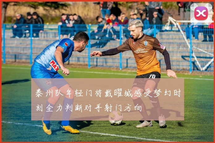 泰州队年轻门将戴曜城感受梦幻时刻全力判断对手射门方向