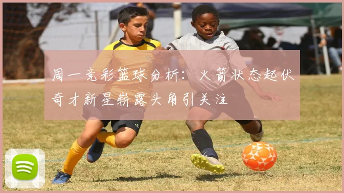 周一竞彩篮球分析：火箭状态起伏奇才新星崭露头角引关注