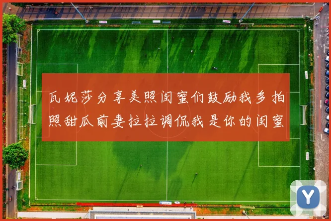 瓦妮莎分享美照闺蜜们鼓励我多拍照甜瓜前妻拉拉调侃我是你的闺蜜