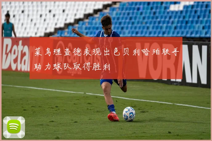 菜鸟理查德表现出色贝利哈珀联手助力球队取得胜利