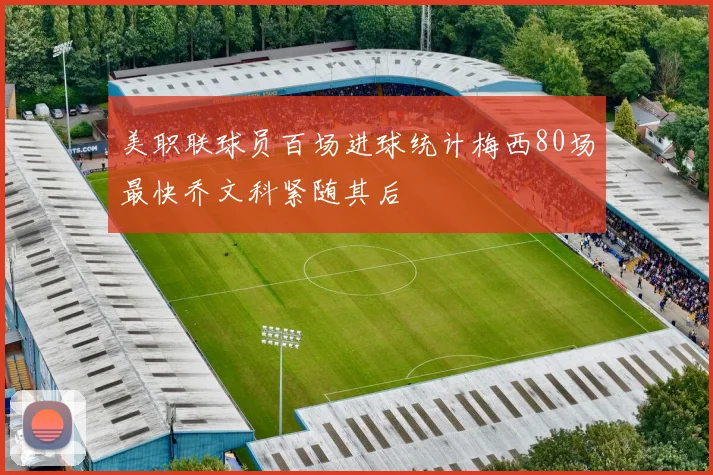 美职联球员百场进球统计梅西80场最快乔文科紧随其后