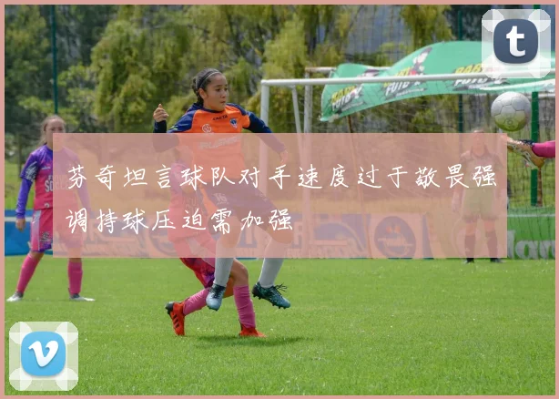 芬奇坦言球队对手速度过于敬畏强调持球压迫需加强