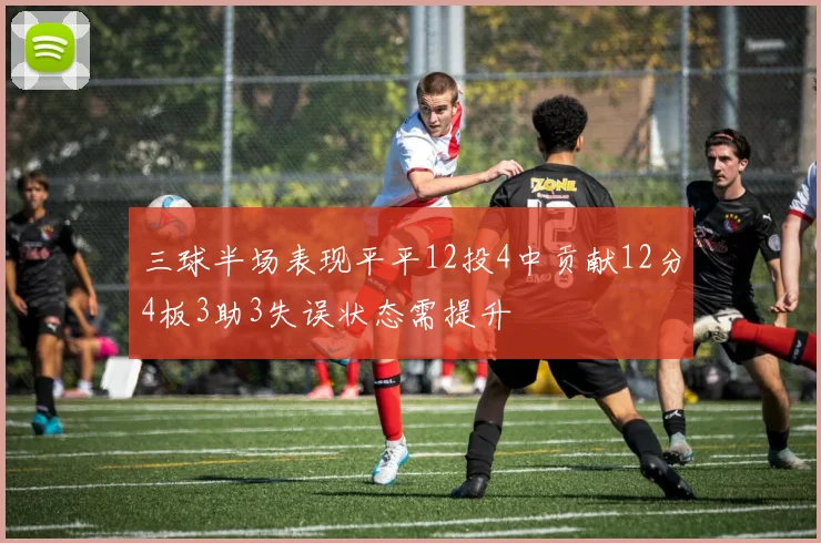 三球半场表现平平12投4中贡献12分4板3助3失误状态需提升