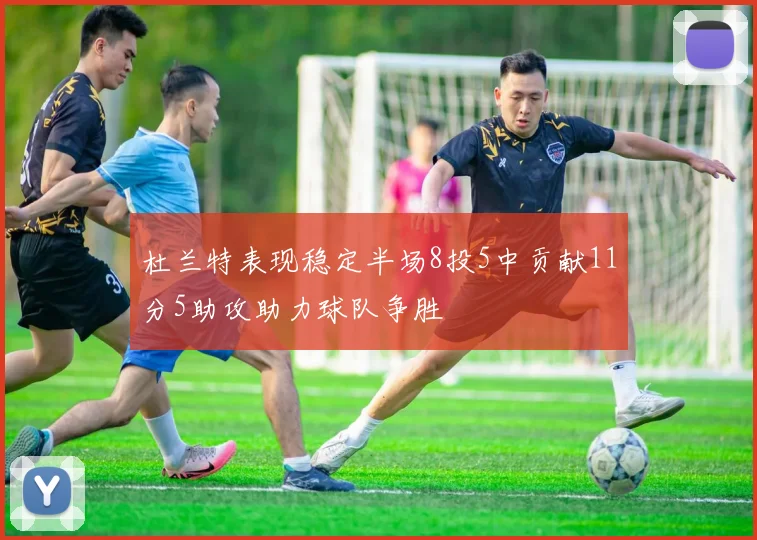 杜兰特表现稳定半场8投5中贡献11分5助攻助力球队争胜