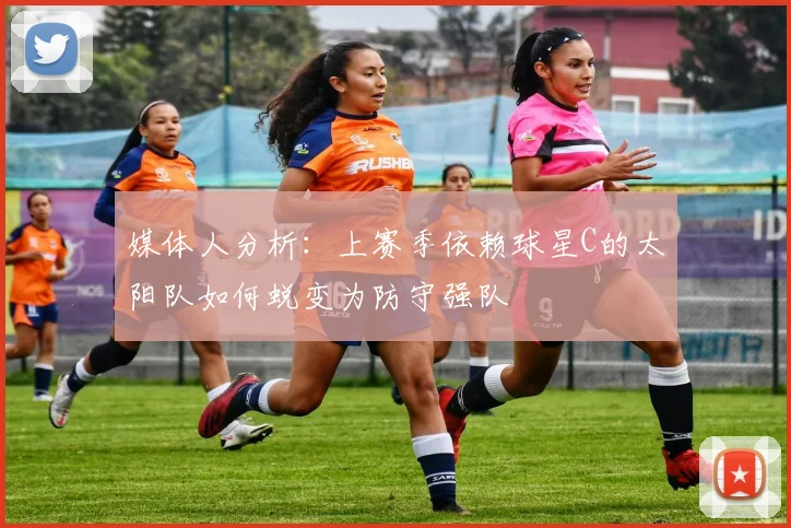 媒体人分析：上赛季依赖球星C的太阳队如何蜕变为防守强队