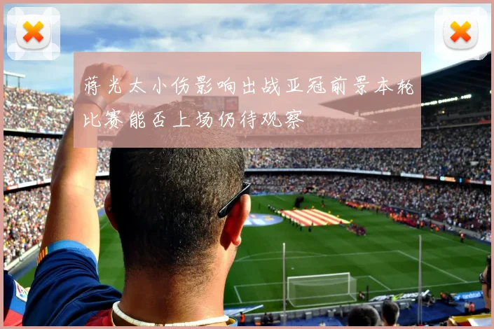 蒋光太小伤影响出战亚冠前景本轮比赛能否上场仍待观察