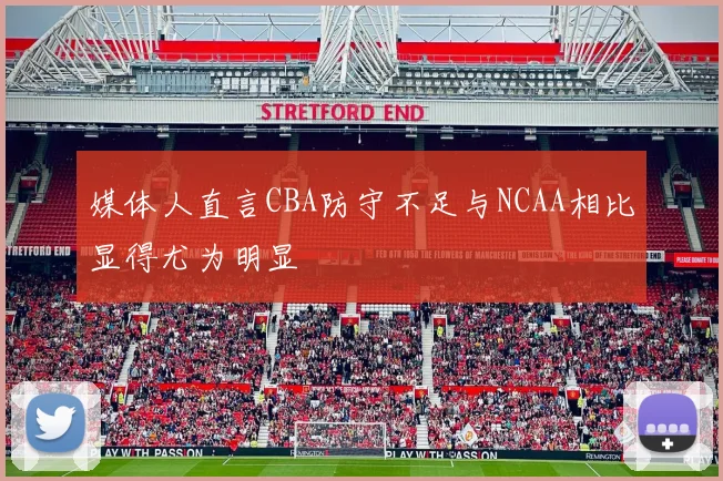 媒体人直言CBA防守不足与NCAA相比显得尤为明显