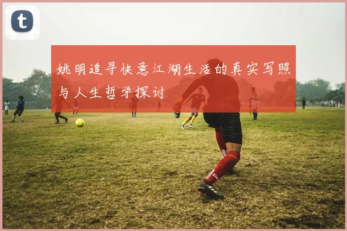 姚明追寻快意江湖生活的真实写照与人生哲学探讨