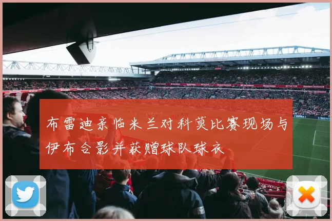 布雷迪亲临米兰对科莫比赛现场与伊布合影并获赠球队球衣